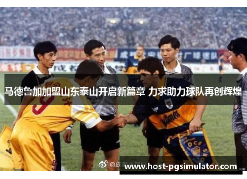 马德鲁加加盟山东泰山开启新篇章 力求助力球队再创辉煌
