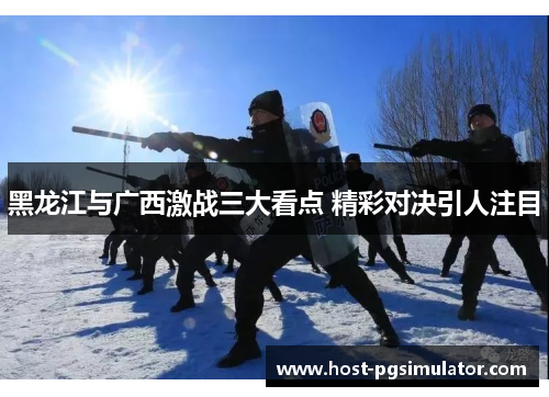 黑龙江与广西激战三大看点 精彩对决引人注目