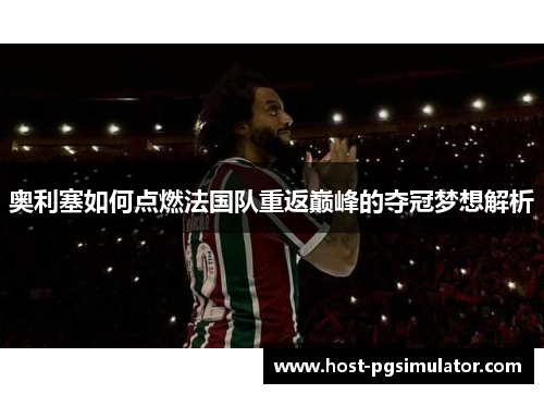 奥利塞如何点燃法国队重返巅峰的夺冠梦想解析