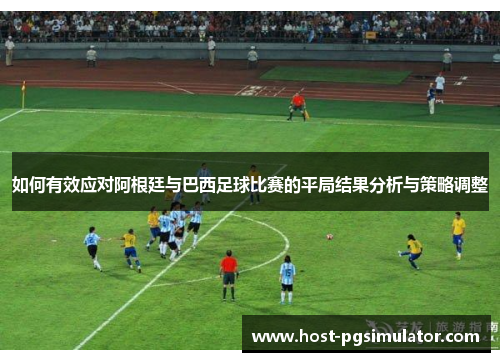 如何有效应对阿根廷与巴西足球比赛的平局结果分析与策略调整