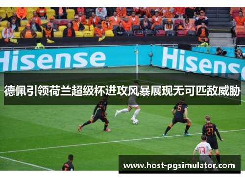 德佩引领荷兰超级杯进攻风暴展现无可匹敌威胁