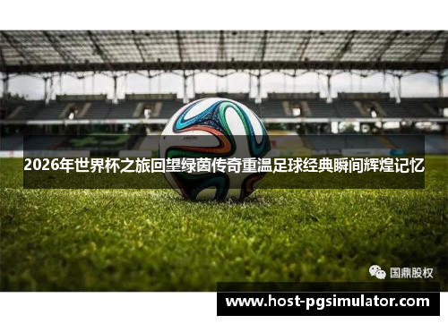 2026年世界杯之旅回望绿茵传奇重温足球经典瞬间辉煌记忆
