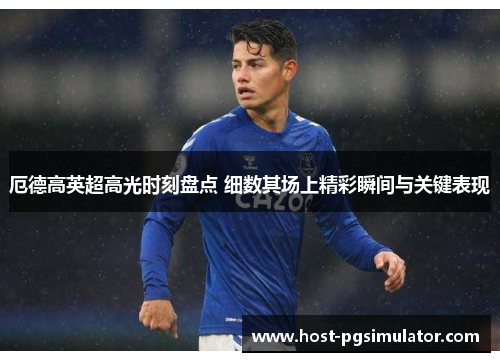 厄德高英超高光时刻盘点 细数其场上精彩瞬间与关键表现