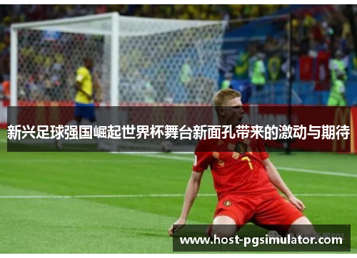 新兴足球强国崛起世界杯舞台新面孔带来的激动与期待