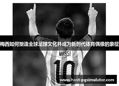 梅西如何塑造全球足球文化并成为新时代体育偶像的象征