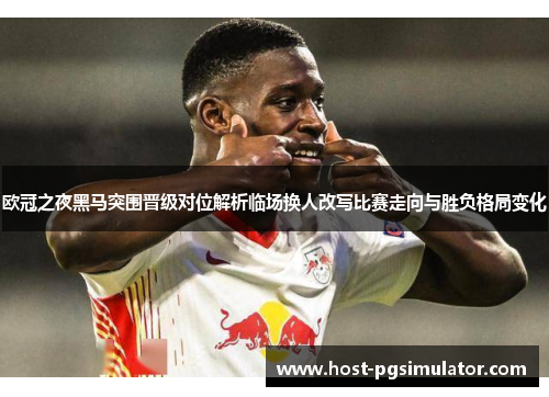 欧冠之夜黑马突围晋级对位解析临场换人改写比赛走向与胜负格局变化