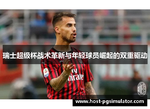 瑞士超级杯战术革新与年轻球员崛起的双重驱动 瑞士超级杯战术革新与年轻球员崛起的双重驱动